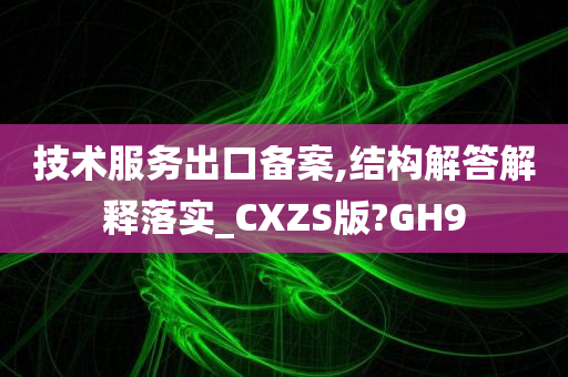 技术服务出口备案,结构解答解释落实_CXZS版?GH9