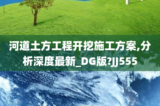 河道土方工程开挖施工方案,分析深度最新_DG版?JJ555