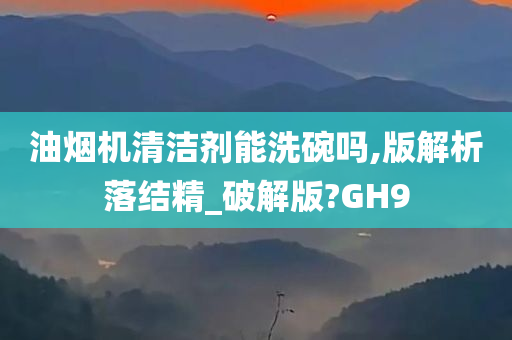 油烟机清洁剂能洗碗吗,版解析落结精_破解版?GH9