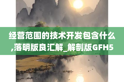 经营范围的技术开发包含什么,落明版良汇解_解剖版GFH5