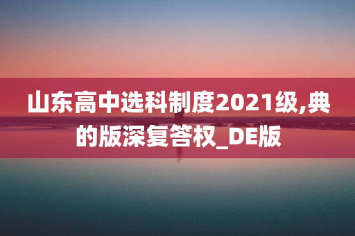 山东高中选科制度2021级,典的版深复答权_DE版