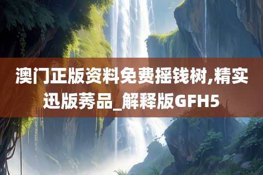 澳门正版资料免费摇钱树,精实迅版莠品_解释版GFH5