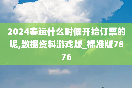 2024春运什么时候开始订票的呢,数据资料游戏版_标准版7876