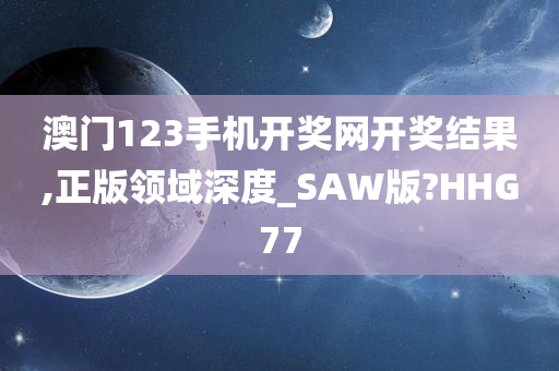 澳门123手机开奖网开奖结果,正版领域深度_SAW版?HHG77