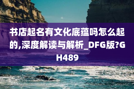 书店起名有文化底蕴吗怎么起的,深度解读与解析_DFG版?GH489