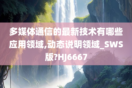 多媒体通信的最新技术有哪些应用领域,动态说明领域_SWS版?HJ6667