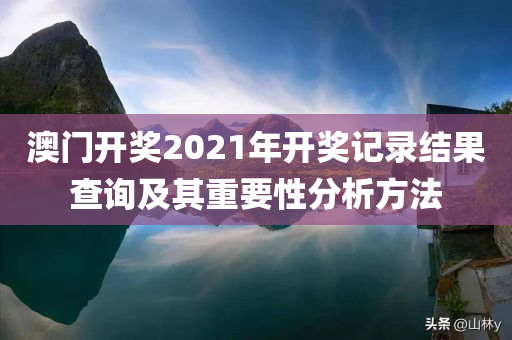 澳门开奖2021年开奖记录结果查询及其重要性分析方法