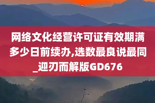 网络文化经营许可证有效期满多少日前续办,选数最良说最同_迎刃而解版GD676