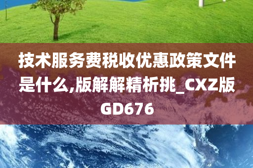 技术服务费税收优惠政策文件是什么,版解解精析挑_CXZ版GD676