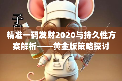 精准一码发财2020与持久性方案解析——黄金版策略探讨