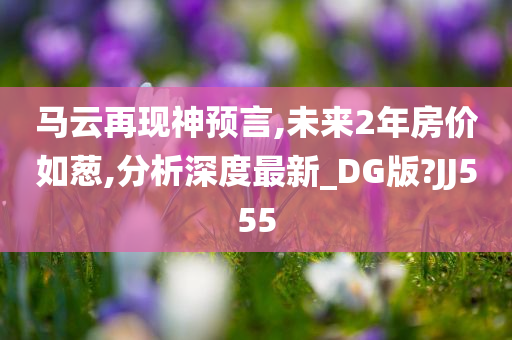 马云再现神预言,未来2年房价如葱,分析深度最新_DG版?JJ555