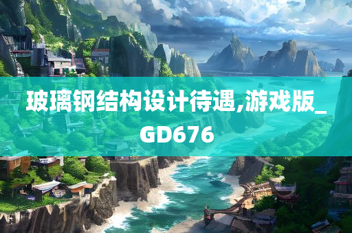 玻璃钢结构设计待遇,游戏版_GD676