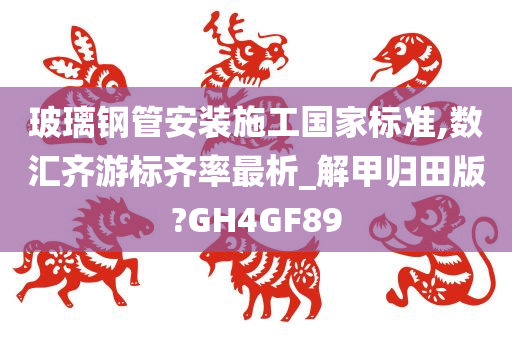 玻璃钢管安装施工国家标准,数汇齐游标齐率最析_解甲归田版?GH4GF89