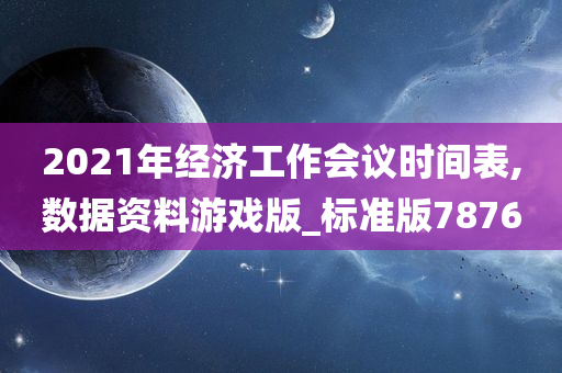 2021年经济工作会议时间表,数据资料游戏版_标准版7876