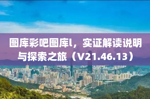 图库彩吧图库l，实证解读说明与探索之旅（V21.46.13）