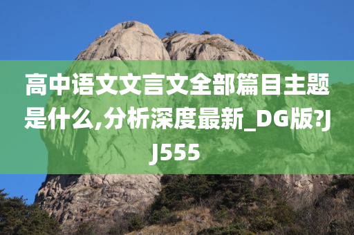 高中语文文言文全部篇目主题是什么,分析深度最新_DG版?JJ555