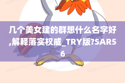 几个美女建的群想什么名字好,解释落实权威_TRY版?SAR56