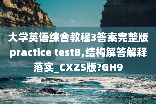 大学英语综合教程3答案完整版practice testB,结构解答解释落实_CXZS版?GH9