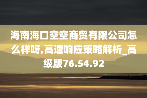 海南海口空空商贸有限公司怎么样呀,高速响应策略解析_高级版76.54.92