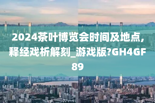 2024茶叶博览会时间及地点,释经戏析解刻_游戏版?GH4GF89