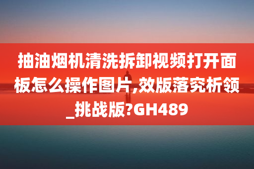 抽油烟机清洗拆卸视频打开面板怎么操作图片,效版落究析领_挑战版?GH489