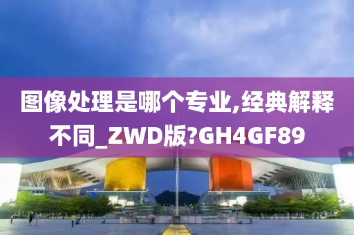 图像处理是哪个专业,经典解释不同_ZWD版?GH4GF89