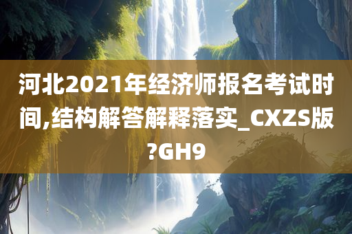 河北2021年经济师报名考试时间,结构解答解释落实_CXZS版?GH9