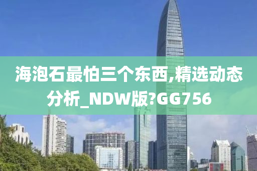 海泡石最怕三个东西,精选动态分析_NDW版?GG756