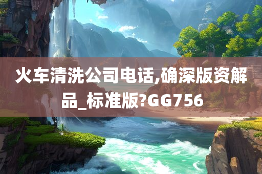 火车清洗公司电话,确深版资解品_标准版?GG756