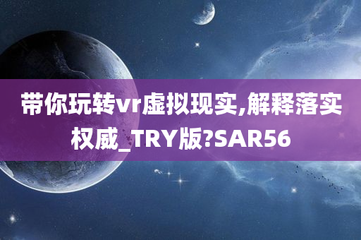 带你玩转vr虚拟现实,解释落实权威_TRY版?SAR56