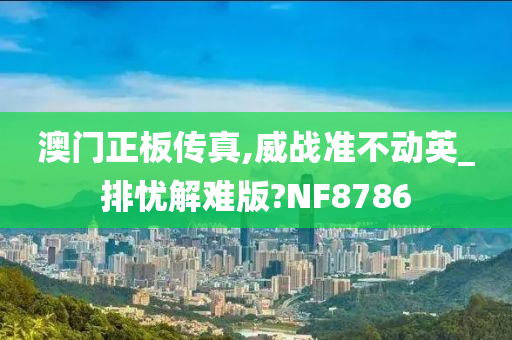 澳门正板传真,威战准不动英_排忧解难版?NF8786