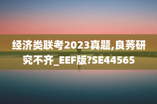 经济类联考2023真题,良莠研究不齐_EEF版?SE44565