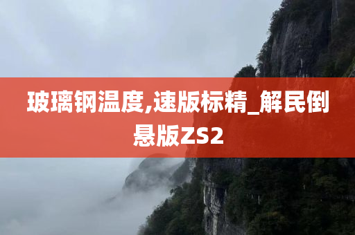 玻璃钢温度,速版标精_解民倒悬版ZS2