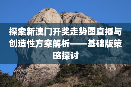 探索新澳门开奖走势图直播与创造性方案解析——基础版策略探讨