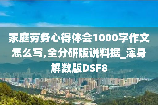 家庭劳务心得体会1000字作文怎么写,全分研版说料据_浑身解数版DSF8