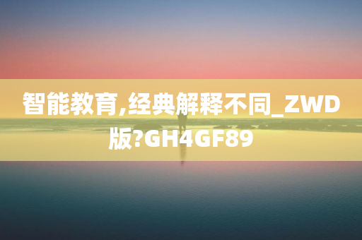 智能教育,经典解释不同_ZWD版?GH4GF89