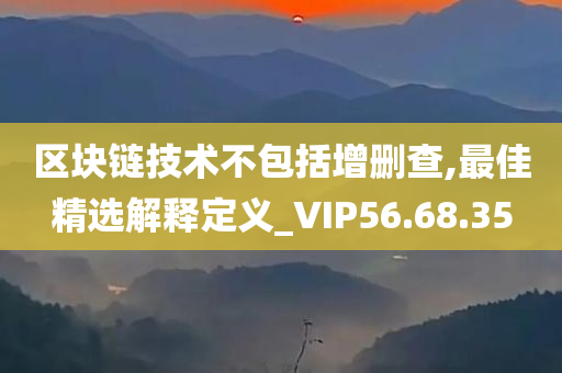 区块链技术不包括增删查,最佳精选解释定义_VIP56.68.35