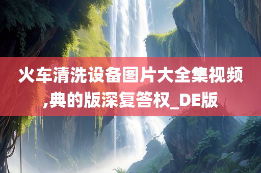 火车清洗设备图片大全集视频,典的版深复答权_DE版