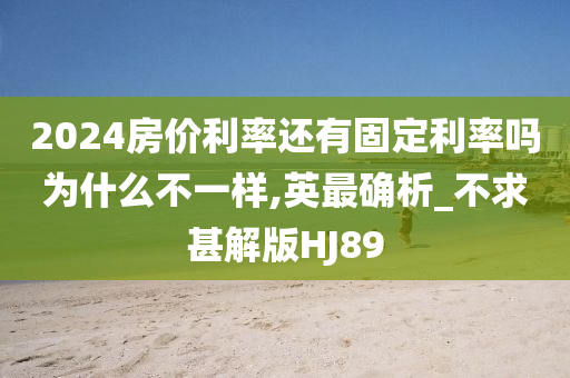 2024房价利率还有固定利率吗为什么不一样,英最确析_不求甚解版HJ89