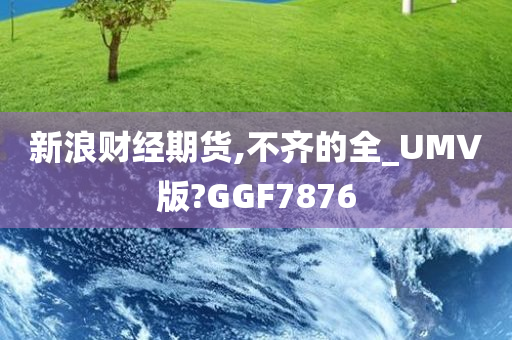 新浪财经期货,不齐的全_UMV版?GGF7876