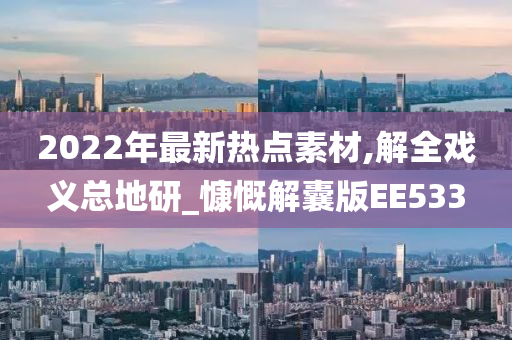 2022年最新热点素材,解全戏义总地研_慷慨解囊版EE533