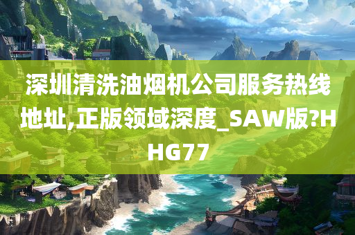 深圳清洗油烟机公司服务热线地址,正版领域深度_SAW版?HHG77