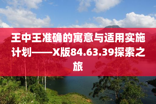 王中王准确的寓意与适用实施计划——X版84.63.39探索之旅