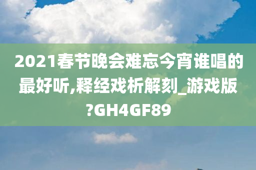 2021春节晚会难忘今宵谁唱的最好听,释经戏析解刻_游戏版?GH4GF89