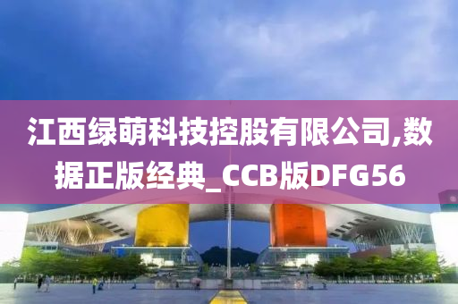 江西绿萌科技控股有限公司,数据正版经典_CCB版DFG56