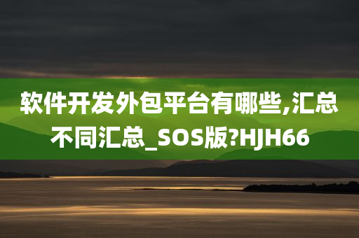 软件开发外包平台有哪些,汇总不同汇总_SOS版?HJH66