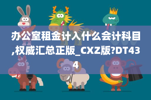 办公室租金计入什么会计科目,权威汇总正版_CXZ版?DT434