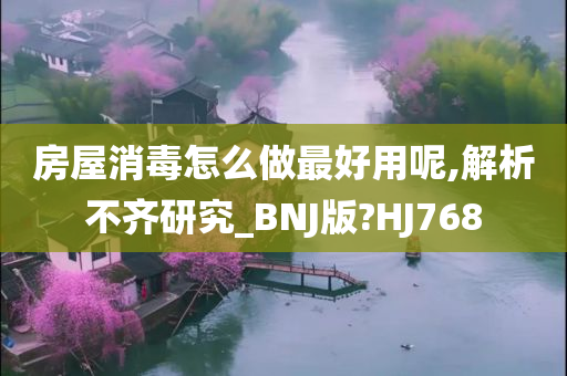 房屋消毒怎么做最好用呢,解析不齐研究_BNJ版?HJ768