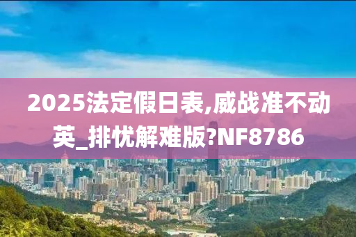 2025法定假日表,威战准不动英_排忧解难版?NF8786