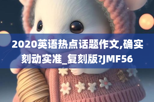 2020英语热点话题作文,确实刻动实准_复刻版?JMF56